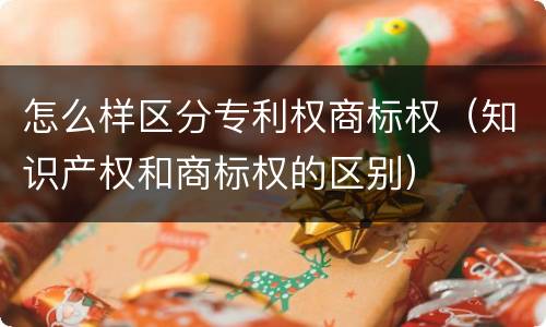 怎么样区分专利权商标权（知识产权和商标权的区别）