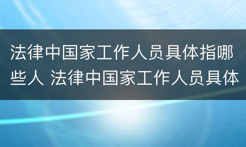 法律中国家工作人员具体指哪些人 法律中国家工作人员具体指哪些人物