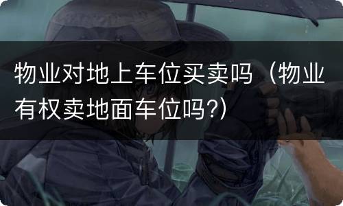物业对地上车位买卖吗（物业有权卖地面车位吗?）