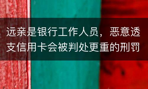 远亲是银行工作人员，恶意透支信用卡会被判处更重的刑罚吗