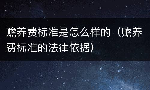 赡养费标准是怎么样的（赡养费标准的法律依据）