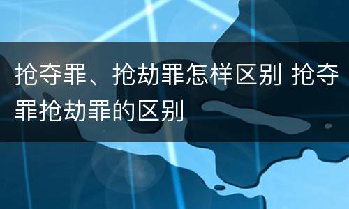 抢夺罪、抢劫罪怎样区别 抢夺罪抢劫罪的区别