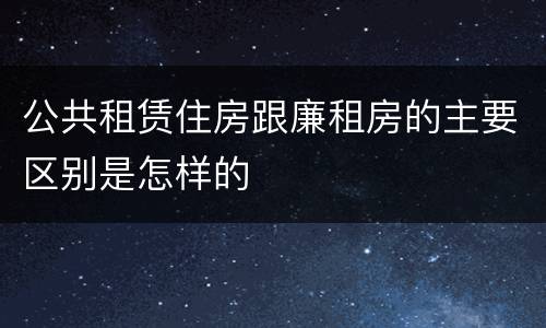 公共租赁住房跟廉租房的主要区别是怎样的