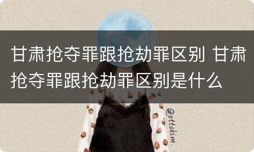 甘肃抢夺罪跟抢劫罪区别 甘肃抢夺罪跟抢劫罪区别是什么