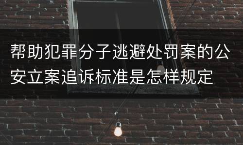 帮助犯罪分子逃避处罚案的公安立案追诉标准是怎样规定