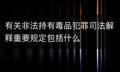 有关非法持有毒品犯罪司法解释重要规定包括什么