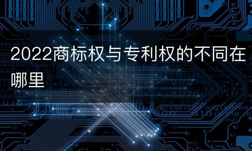 2022商标权与专利权的不同在哪里