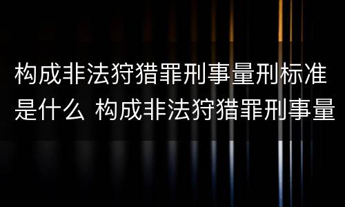 构成非法狩猎罪刑事量刑标准是什么 构成非法狩猎罪刑事量刑标准是什么意思