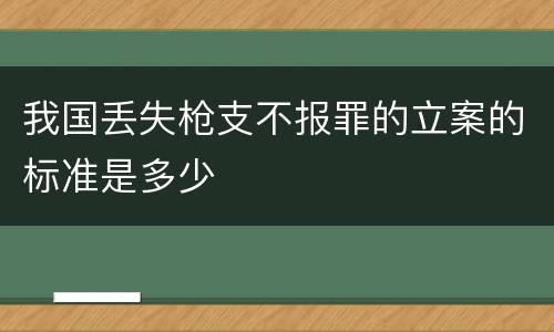 我国丢失枪支不报罪的立案的标准是多少