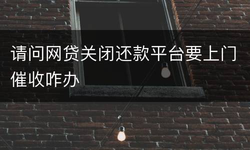 请问网贷关闭还款平台要上门催收咋办