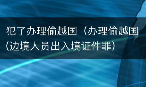 犯了办理偷越国（办理偷越国(边境人员出入境证件罪）