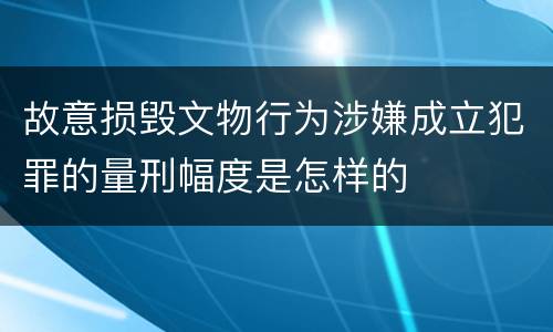 故意损毁文物行为涉嫌成立犯罪的量刑幅度是怎样的