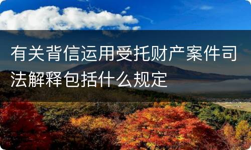 有关背信运用受托财产案件司法解释包括什么规定
