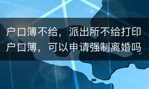 户口簿不给，派出所不给打印户口簿，可以申请强制离婚吗