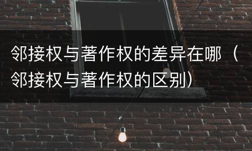 邻接权与著作权的差异在哪（邻接权与著作权的区别）