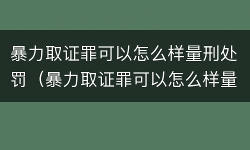 暴力取证罪可以怎么样量刑处罚（暴力取证罪可以怎么样量刑处罚吗）