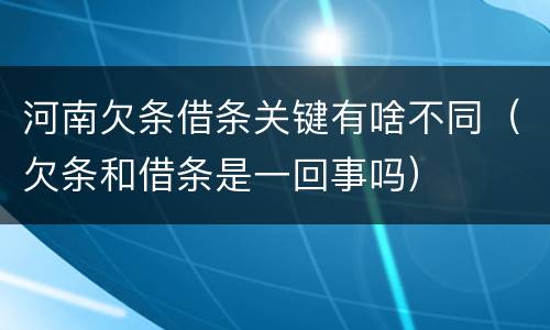 河南欠条借条关键有啥不同（欠条和借条是一回事吗）
