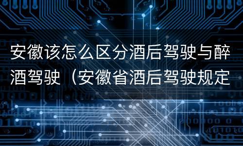 安徽该怎么区分酒后驾驶与醉酒驾驶（安徽省酒后驾驶规定）