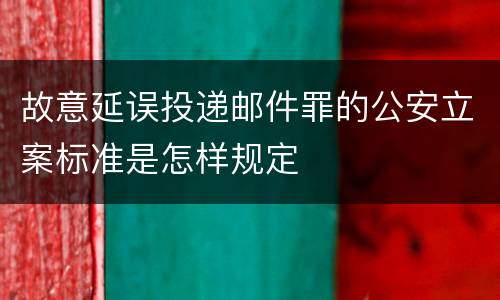 故意延误投递邮件罪的公安立案标准是怎样规定