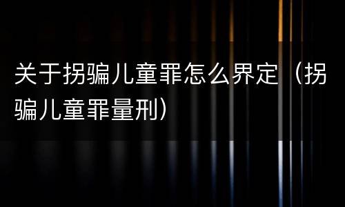 关于拐骗儿童罪怎么界定（拐骗儿童罪量刑）