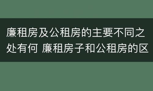 廉租房及公租房的主要不同之处有何 廉租房子和公租房的区别