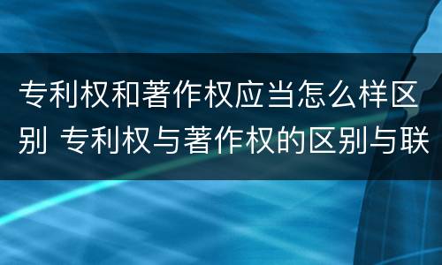 专利权和著作权应当怎么样区别 专利权与著作权的区别与联系