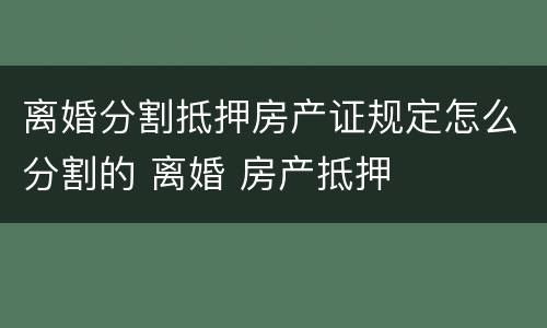 离婚分割抵押房产证规定怎么分割的 离婚 房产抵押
