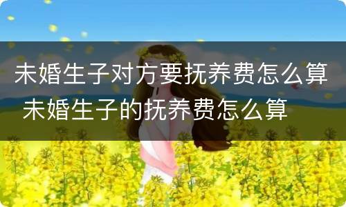 未婚生子对方要抚养费怎么算 未婚生子的抚养费怎么算