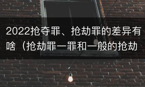 2022抢夺罪、抢劫罪的差异有啥（抢劫罪一罪和一般的抢劫罪）