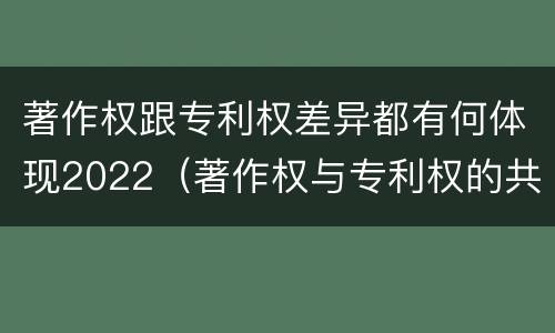著作权跟专利权差异都有何体现2022（著作权与专利权的共性有）