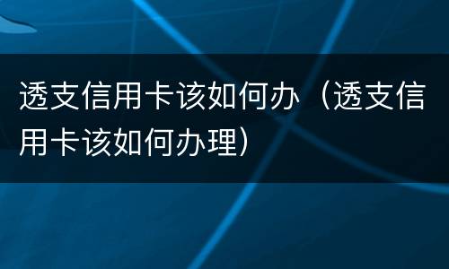 透支信用卡该如何办（透支信用卡该如何办理）