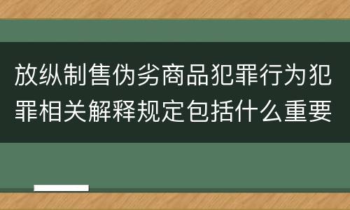 放纵制售伪劣商品犯罪行为犯罪相关解释规定包括什么重要内容