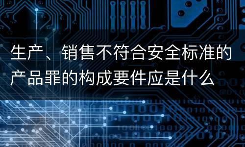 生产、销售不符合安全标准的产品罪的构成要件应是什么