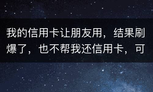 我的信用卡让朋友用,结果刷爆了,也不帮我还信用卡,可否告她