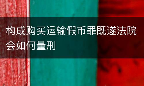 构成购买运输假币罪既遂法院会如何量刑