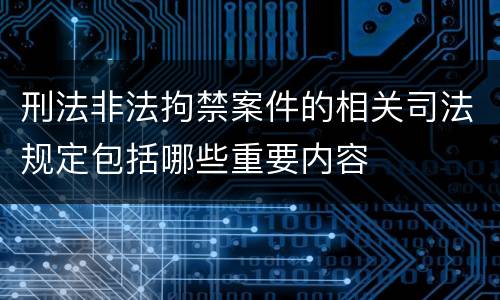 刑法非法拘禁案件的相关司法规定包括哪些重要内容