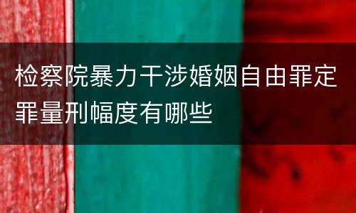 检察院暴力干涉婚姻自由罪定罪量刑幅度有哪些
