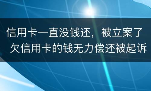 信用卡一直没钱还，被立案了 欠信用卡的钱无力偿还被起诉