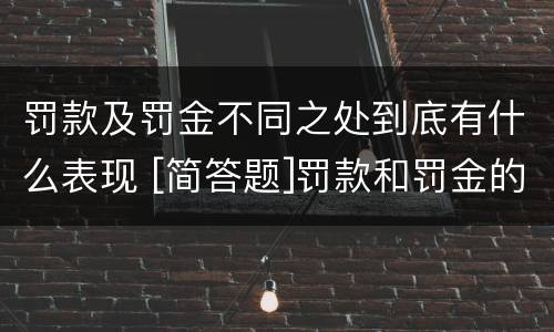 罚款及罚金不同之处到底有什么表现 [简答题]罚款和罚金的区别在哪里?