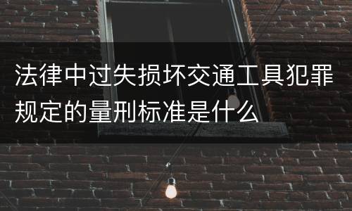 法律中过失损坏交通工具犯罪规定的量刑标准是什么