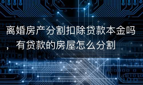 离婚房产分割扣除贷款本金吗，有贷款的房屋怎么分割