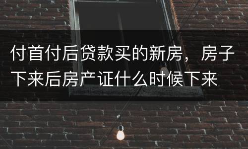 付首付后贷款买的新房，房子下来后房产证什么时候下来
