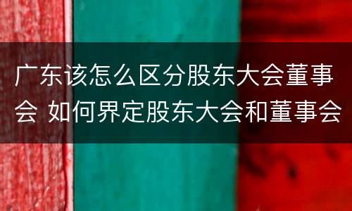 广东该怎么区分股东大会董事会 如何界定股东大会和董事会的权力边界
