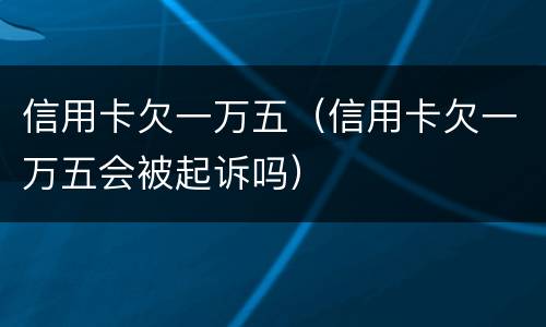 信用卡欠一万五（信用卡欠一万五会被起诉吗）