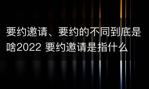 要约邀请、要约的不同到底是啥2022 要约邀请是指什么