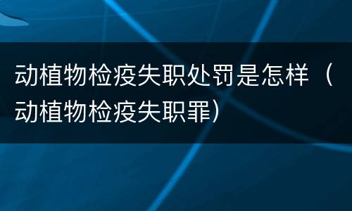 动植物检疫失职处罚是怎样（动植物检疫失职罪）