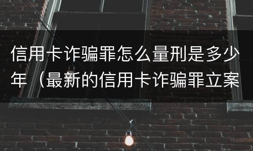 信用卡诈骗罪怎么量刑是多少年（最新的信用卡诈骗罪立案量刑标准）