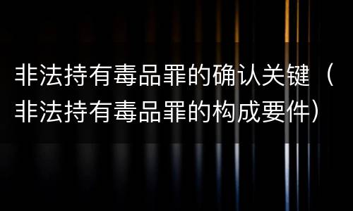 非法持有毒品罪的确认关键（非法持有毒品罪的构成要件）