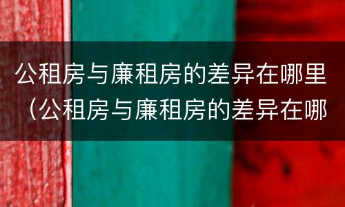 公租房与廉租房的差异在哪里（公租房与廉租房的差异在哪里查）