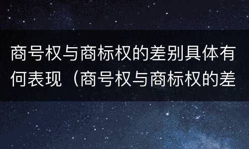 商号权与商标权的差别具体有何表现（商号权与商标权的差别具体有何表现为）